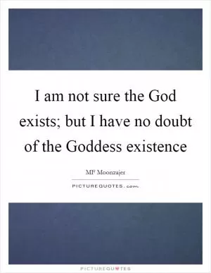 I am not sure the God exists; but I have no doubt of the Goddess existence Picture Quote #1