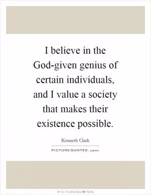 I believe in the God-given genius of certain individuals, and I value a society that makes their existence possible Picture Quote #1
