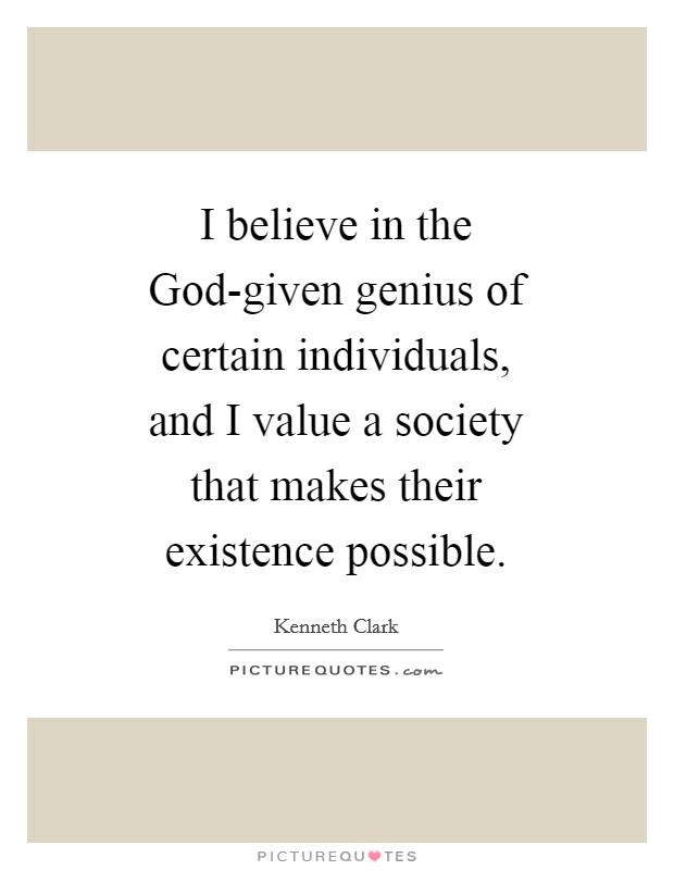 I believe in the God-given genius of certain individuals, and I value a society that makes their existence possible. Picture Quote #1