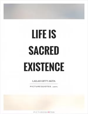 Life is sacred existence Picture Quote #1
