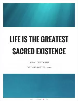 Life is the greatest sacred existence Picture Quote #1