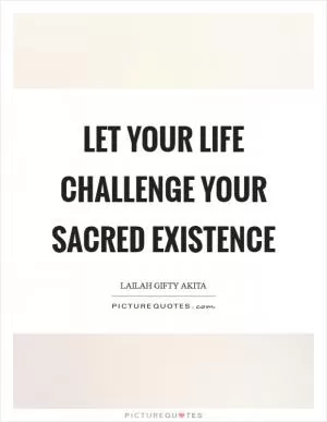 Let your life challenge your sacred existence Picture Quote #1