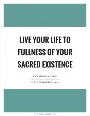 Live your life to fullness of your sacred existence Picture Quote #1
