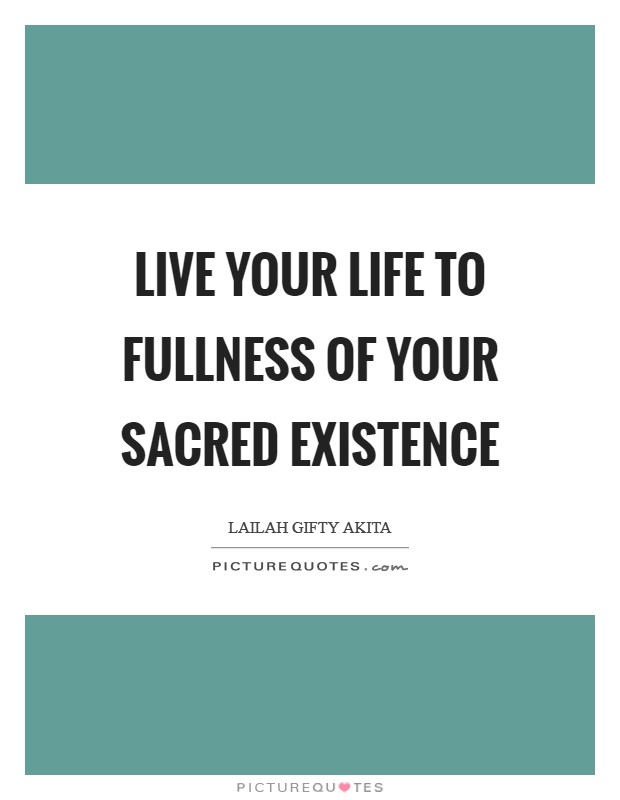 Live your life to fullness of your sacred existence Picture Quote #1