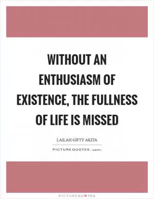 Without an enthusiasm of existence, the fullness of life is missed Picture Quote #1