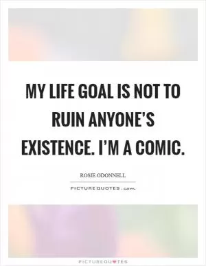 My life goal is not to ruin anyone’s existence. I’m a comic Picture Quote #1