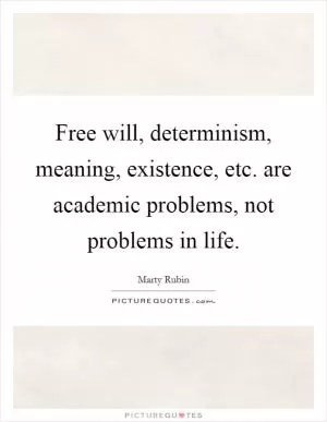 Free will, determinism, meaning, existence, etc. are academic problems, not problems in life Picture Quote #1
