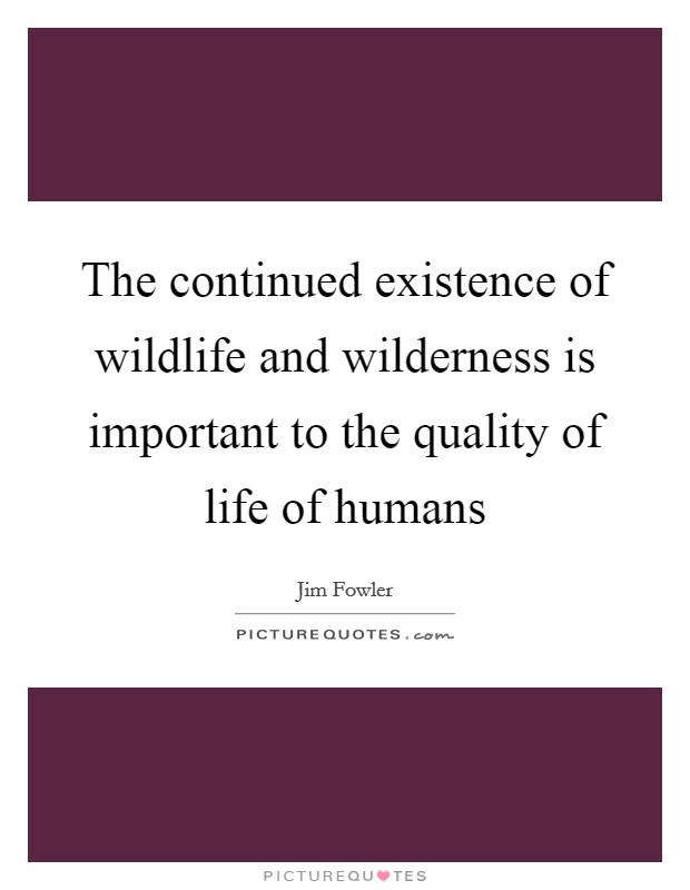 The continued existence of wildlife and wilderness is important to the quality of life of humans Picture Quote #1