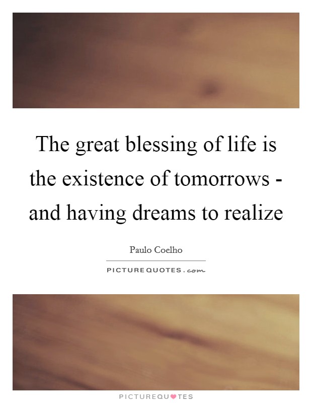 The great blessing of life is the existence of tomorrows - and having dreams to realize Picture Quote #1