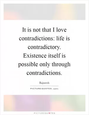 It is not that I love contradictions: life is contradictory. Existence itself is possible only through contradictions Picture Quote #1