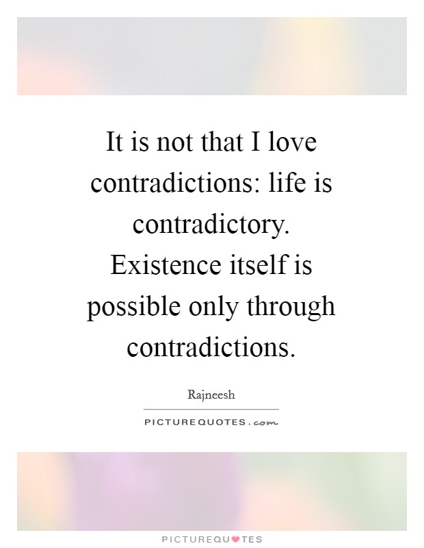 It is not that I love contradictions: life is contradictory. Existence itself is possible only through contradictions. Picture Quote #1
