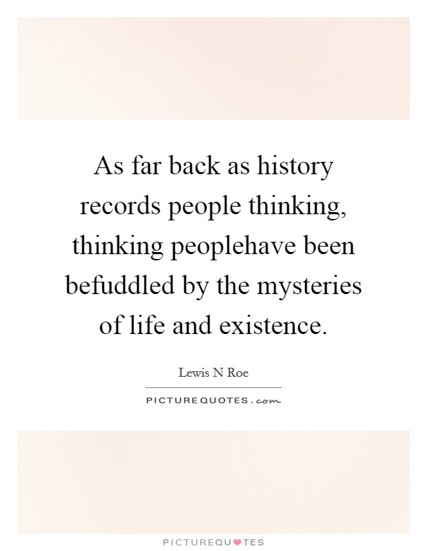 As far back as history records people thinking, thinking peoplehave been befuddled by the mysteries of life and existence. Picture Quote #1