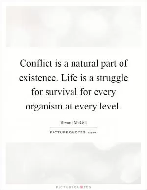 Conflict is a natural part of existence. Life is a struggle for survival for every organism at every level Picture Quote #1