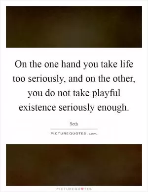 On the one hand you take life too seriously, and on the other, you do not take playful existence seriously enough Picture Quote #1