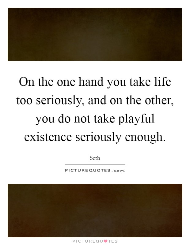On the one hand you take life too seriously, and on the other, you do not take playful existence seriously enough. Picture Quote #1