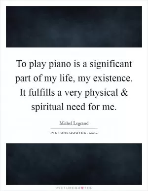 To play piano is a significant part of my life, my existence. It fulfills a very physical and spiritual need for me Picture Quote #1