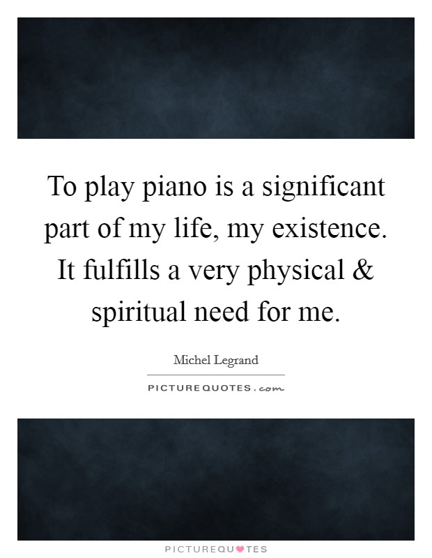 To play piano is a significant part of my life, my existence. It fulfills a very physical and spiritual need for me. Picture Quote #1