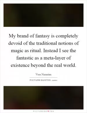 My brand of fantasy is completely devoid of the traditional notions of magic as ritual. Instead I see the fantastic as a meta-layer of existence beyond the real world Picture Quote #1