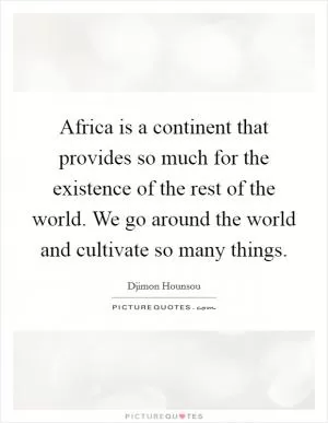 Africa is a continent that provides so much for the existence of the rest of the world. We go around the world and cultivate so many things Picture Quote #1