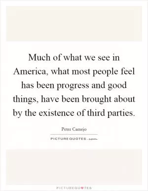 Much of what we see in America, what most people feel has been progress and good things, have been brought about by the existence of third parties Picture Quote #1