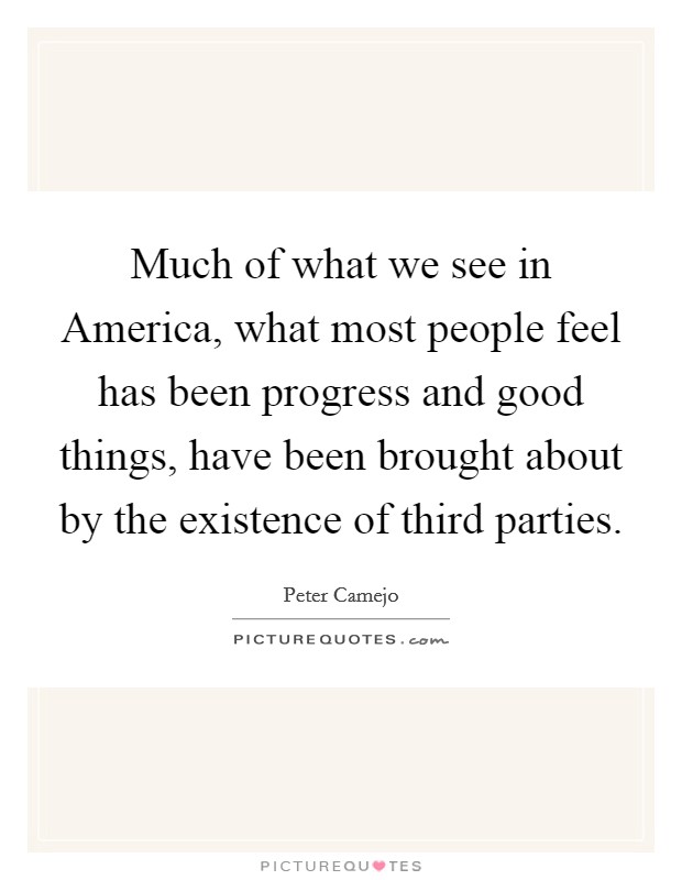 Much of what we see in America, what most people feel has been progress and good things, have been brought about by the existence of third parties. Picture Quote #1