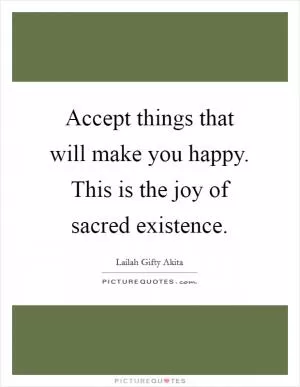 Accept things that will make you happy. This is the joy of sacred existence Picture Quote #1