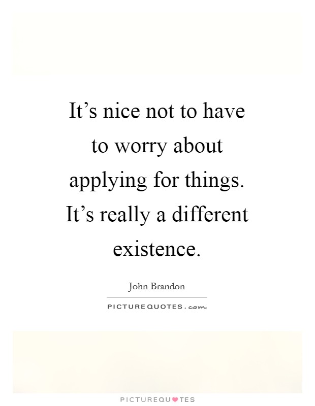 It's nice not to have to worry about applying for things. It's really a different existence. Picture Quote #1