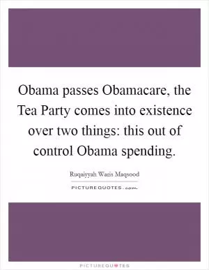 Obama passes Obamacare, the Tea Party comes into existence over two things: this out of control Obama spending Picture Quote #1