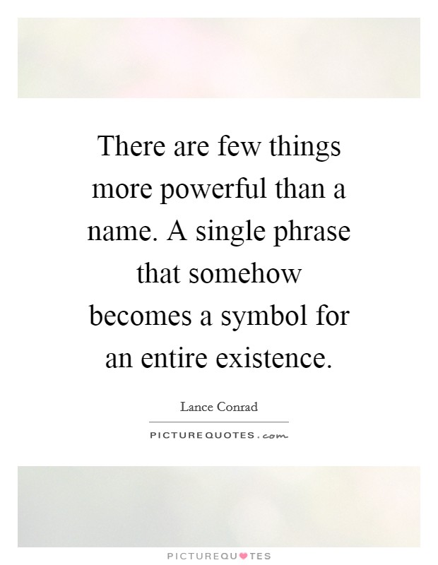 There are few things more powerful than a name. A single phrase that somehow becomes a symbol for an entire existence. Picture Quote #1