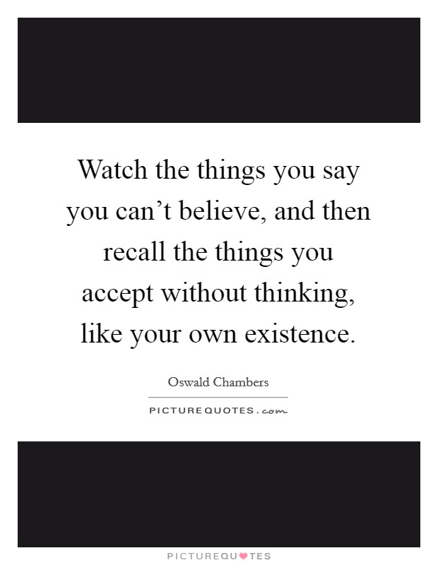Watch the things you say you can't believe, and then recall the things you accept without thinking, like your own existence. Picture Quote #1