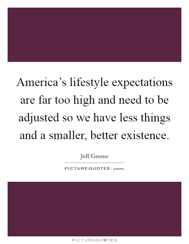 America's lifestyle expectations are far too high and need to be adjusted so we have less things and a smaller, better existence. Picture Quote #1