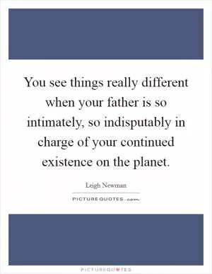 You see things really different when your father is so intimately, so indisputably in charge of your continued existence on the planet Picture Quote #1