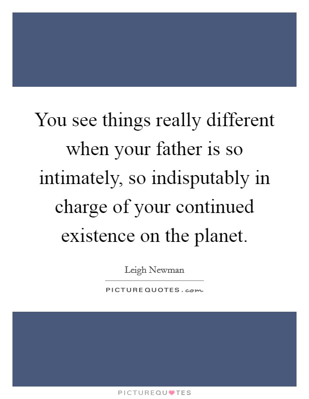 You see things really different when your father is so intimately, so indisputably in charge of your continued existence on the planet. Picture Quote #1