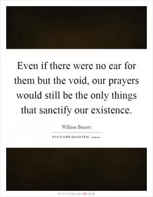 Even if there were no ear for them but the void, our prayers would still be the only things that sanctify our existence Picture Quote #1