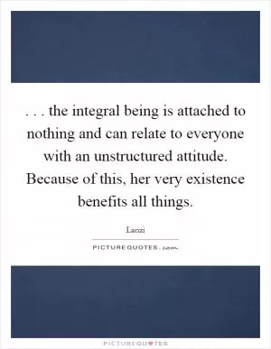 . . . the integral being is attached to nothing and can relate to everyone with an unstructured attitude. Because of this, her very existence benefits all things Picture Quote #1