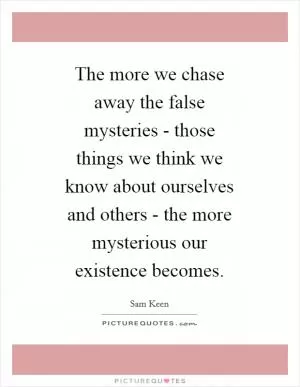 The more we chase away the false mysteries - those things we think we know about ourselves and others - the more mysterious our existence becomes Picture Quote #1
