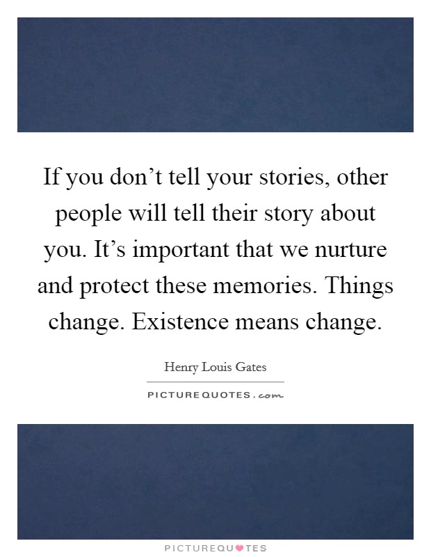 If you don't tell your stories, other people will tell their story about you. It's important that we nurture and protect these memories. Things change. Existence means change. Picture Quote #1