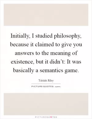 Initially, I studied philosophy, because it claimed to give you answers to the meaning of existence, but it didn’t: It was basically a semantics game Picture Quote #1