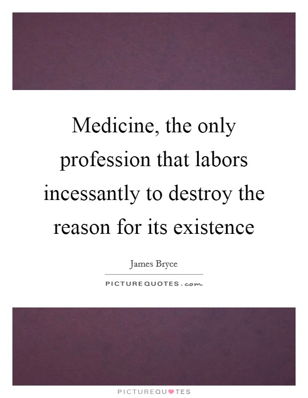 Medicine, the only profession that labors incessantly to destroy the reason for its existence Picture Quote #1