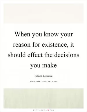 When you know your reason for existence, it should effect the decisions you make Picture Quote #1