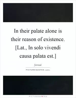 In their palate alone is their reason of existence. [Lat., In solo vivendi causa palata est.] Picture Quote #1