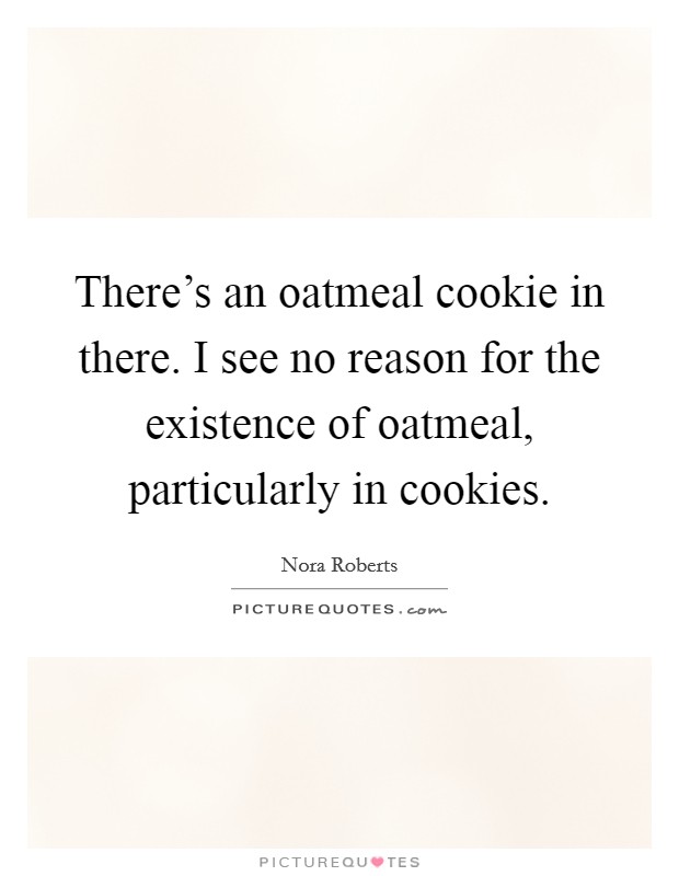 There's an oatmeal cookie in there. I see no reason for the existence of oatmeal, particularly in cookies. Picture Quote #1