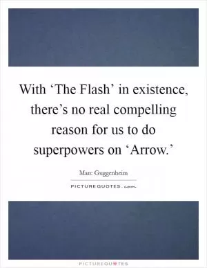 With ‘The Flash’ in existence, there’s no real compelling reason for us to do superpowers on ‘Arrow.’ Picture Quote #1
