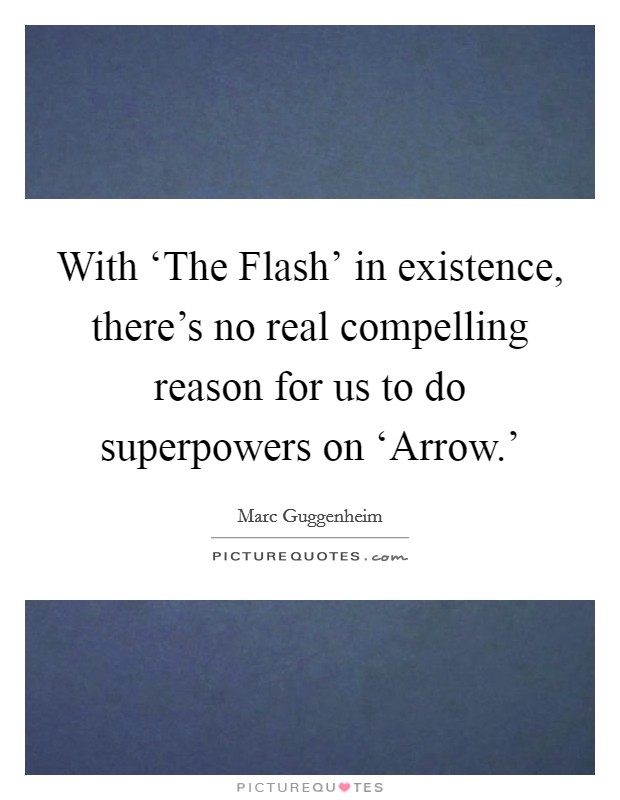 With ‘The Flash' in existence, there's no real compelling reason for us to do superpowers on ‘Arrow.' Picture Quote #1