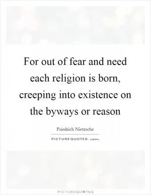 For out of fear and need each religion is born, creeping into existence on the byways or reason Picture Quote #1