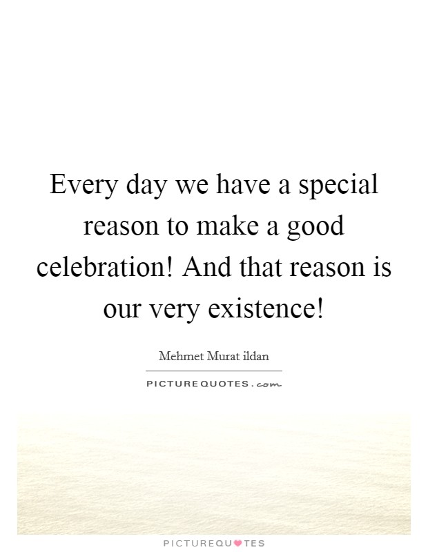 Every day we have a special reason to make a good celebration! And that reason is our very existence! Picture Quote #1