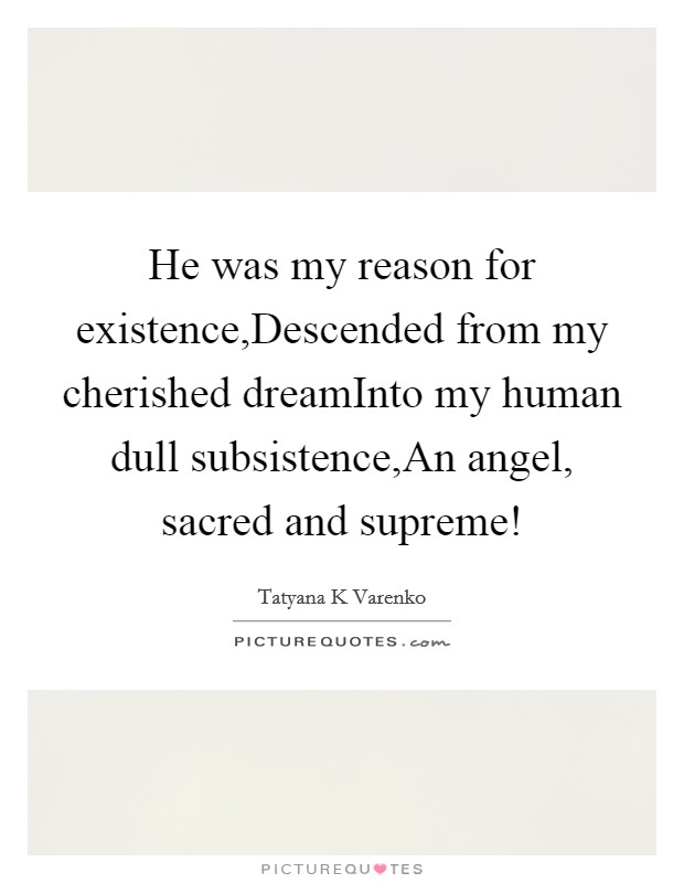 He was my reason for existence,Descended from my cherished dreamInto my human dull subsistence,An angel, sacred and supreme! Picture Quote #1