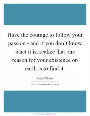 Have the courage to follow your passion - and if you don’t know what it is, realize that one reason for your existence on earth is to find it Picture Quote #1