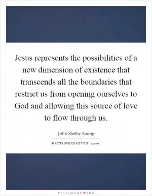 Jesus represents the possibilities of a new dimension of existence that transcends all the boundaries that restrict us from opening ourselves to God and allowing this source of love to flow through us Picture Quote #1