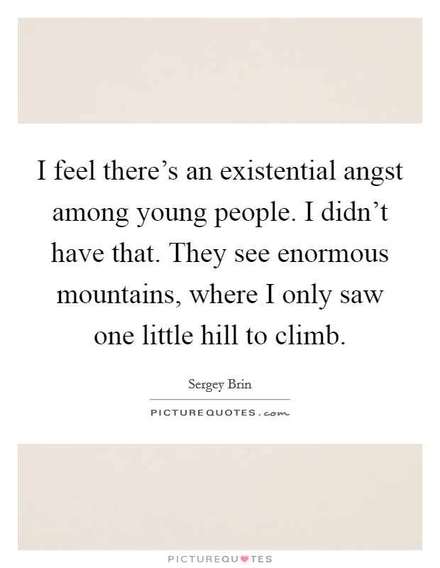 I feel there's an existential angst among young people. I didn't have that. They see enormous mountains, where I only saw one little hill to climb. Picture Quote #1